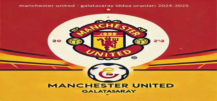 Manchester united - galatasaray iddaa oranları 2024-2025